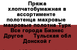 Пряжа хлопчатобумажная в ассортименте, полотенца махровые, махровые полотна Турк - Все города Бизнес » Другое   . Тульская обл.,Донской г.